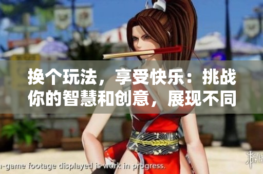 换个玩法，享受快乐：挑战你的智慧和创意，展现不同风采