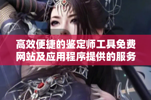 高效便捷的鉴定师工具免费网站及应用程序提供的服务