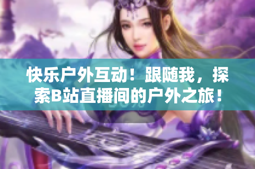 快乐户外互动！跟随我，探索B站直播间的户外之旅！