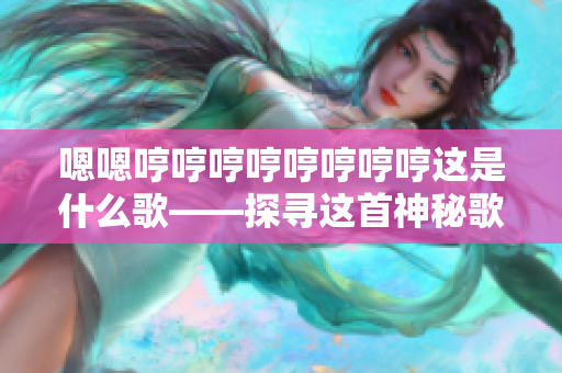 嗯嗯哼哼哼哼哼哼哼哼这是什么歌——探寻这首神秘歌曲的真实身份