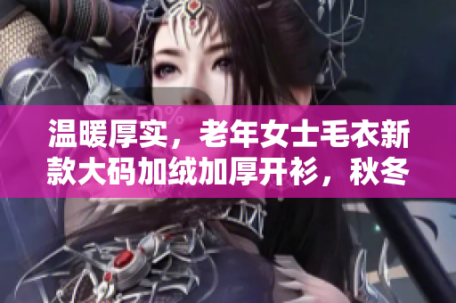 温暖厚实，老年女士毛衣新款大码加绒加厚开衫，秋冬穿搭必备