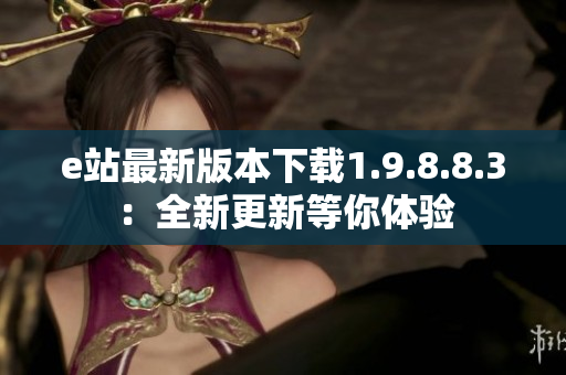 e站最新版本下载1.9.8.8.3：全新更新等你体验