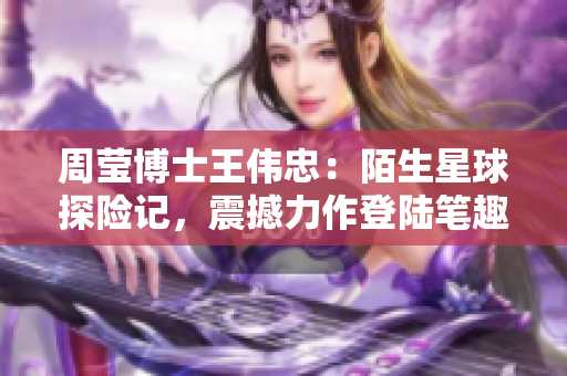 周莹博士王伟忠：陌生星球探险记，震撼力作登陆笔趣阁【第十四篇】