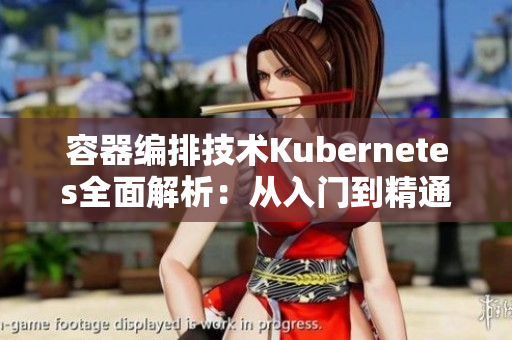 容器编排技术Kubernetes全面解析：从入门到精通