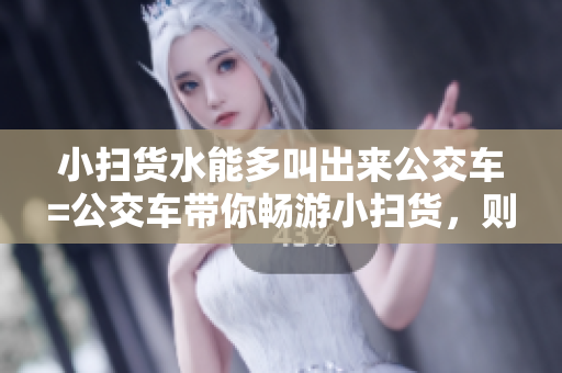 小扫货水能多叫出来公交车=公交车带你畅游小扫货，则所能泉水