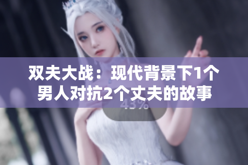 双夫大战：现代背景下1个男人对抗2个丈夫的故事