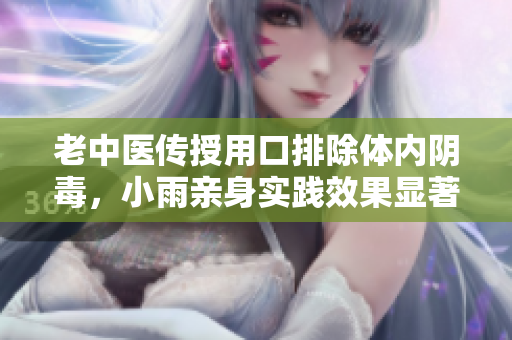 老中医传授用口排除体内阴毒，小雨亲身实践效果显著