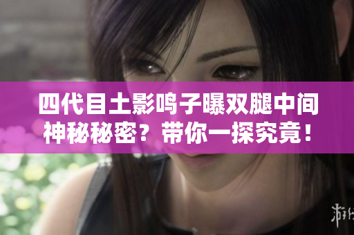四代目土影鸣子曝双腿中间神秘秘密？带你一探究竟！