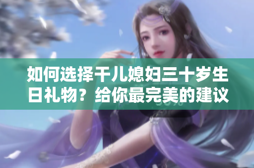 如何选择干儿媳妇三十岁生日礼物？给你最完美的建议!