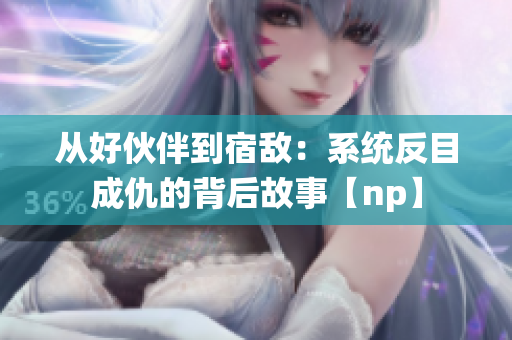从好伙伴到宿敌：系统反目成仇的背后故事【np】