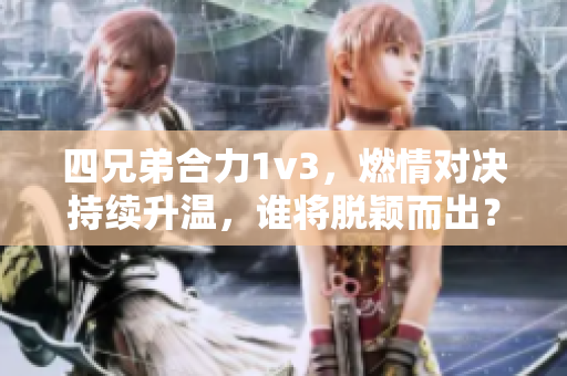 四兄弟合力1v3，燃情对决持续升温，谁将脱颖而出？