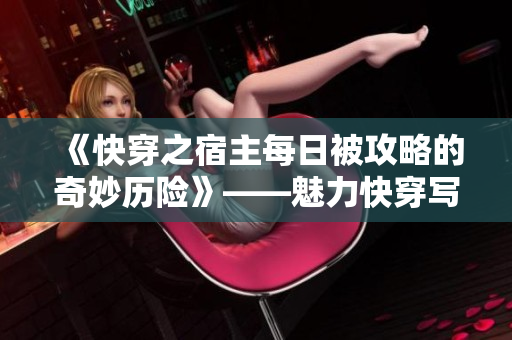 《快穿之宿主每日被攻略的奇妙历险》——魅力快穿写手原创力作