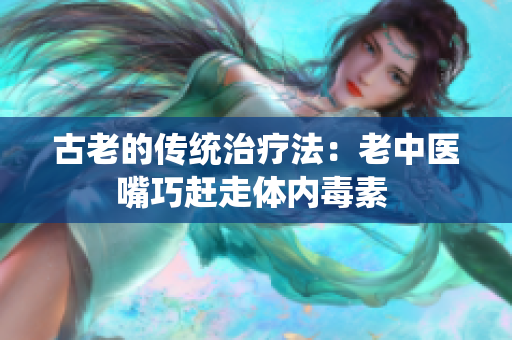 古老的传统治疗法：老中医嘴巧赶走体内毒素 