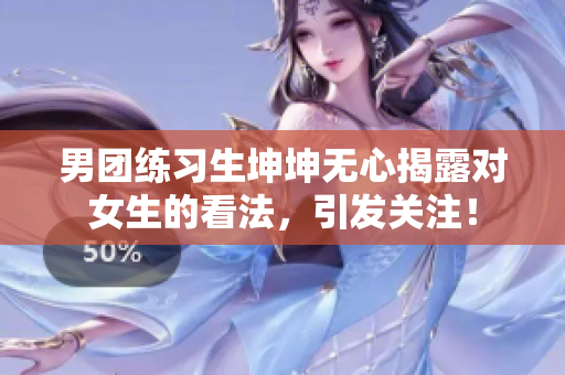 男团练习生坤坤无心揭露对女生的看法，引发关注！