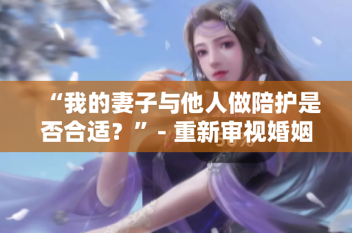 “我的妻子与他人做陪护是否合适？”- 重新审视婚姻中的道德边界