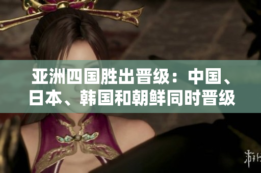 亚洲四国胜出晋级：中国、日本、韩国和朝鲜同时晋级！