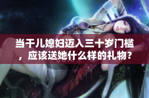当干儿媳妇迈入三十岁门槛，应该送她什么样的礼物？