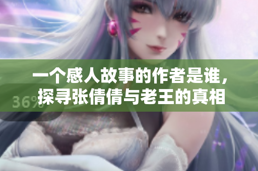 一个感人故事的作者是谁， 探寻张倩倩与老王的真相