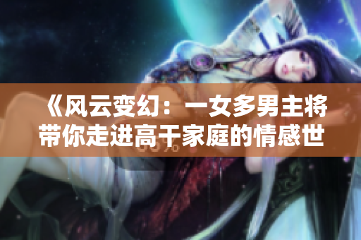 《风云变幻：一女多男主将带你走进高干家庭的情感世界》