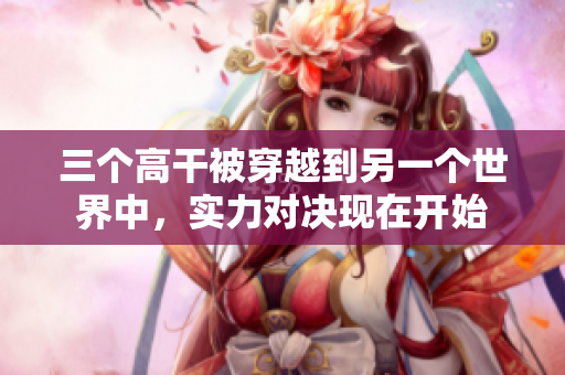 三个高干被穿越到另一个世界中，实力对决现在开始