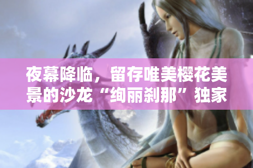 夜幕降临，留存唯美樱花美景的沙龙“绚丽刹那”独家片尾曲揭秘
