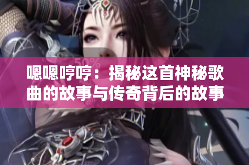 嗯嗯哼哼：揭秘这首神秘歌曲的故事与传奇背后的故事