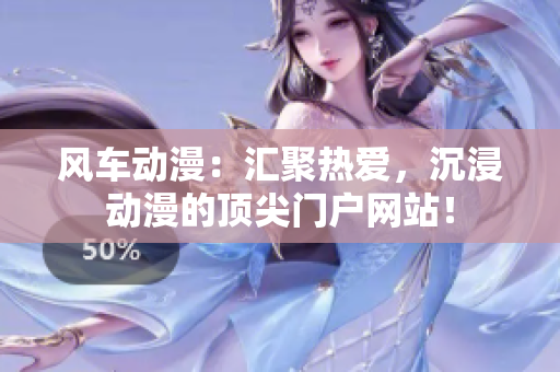 风车动漫：汇聚热爱，沉浸动漫的顶尖门户网站！
