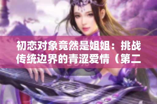 初恋对象竟然是姐姐：挑战传统边界的青涩爱情（第二部）