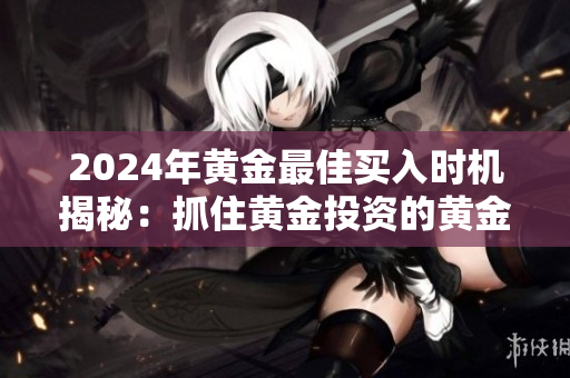 2024年黄金最佳买入时机揭秘：抓住黄金投资的黄金时间