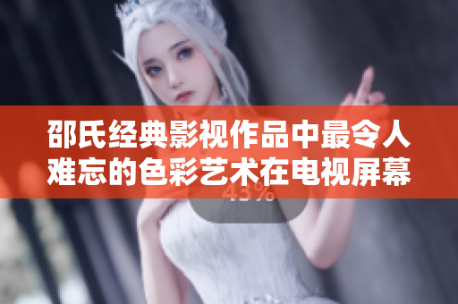 邵氏经典影视作品中最令人难忘的色彩艺术在电视屏幕上绽放