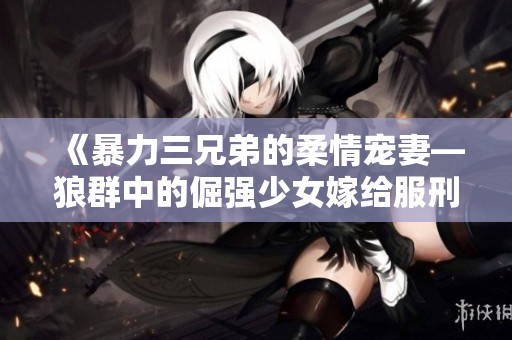 《暴力三兄弟的柔情宠妻—狼群中的倔强少女嫁给服刑囚》
