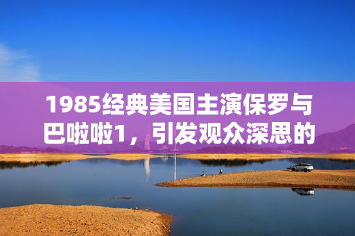 1985经典美国主演保罗与巴啦啦1，引发观众深思的剧情