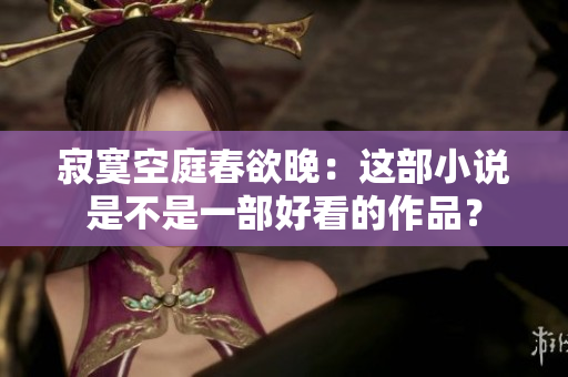 寂寞空庭春欲晚：这部小说是不是一部好看的作品？