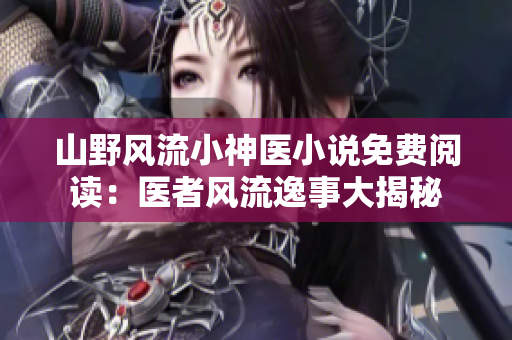 山野风流小神医小说免费阅读：医者风流逸事大揭秘