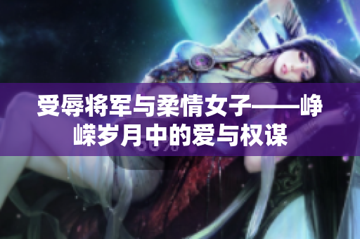 受辱将军与柔情女子——峥嵘岁月中的爱与权谋