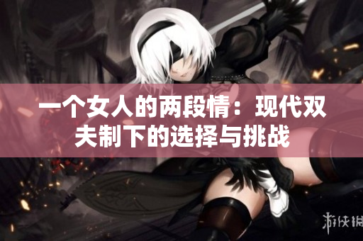 一个女人的两段情：现代双夫制下的选择与挑战