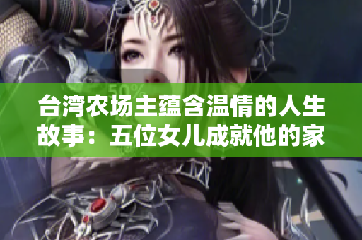 台湾农场主蕴含温情的人生故事：五位女儿成就他的家庭与事业