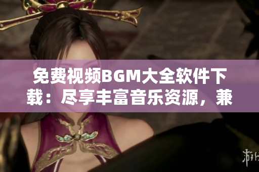 免费视频BGM大全软件下载：尽享丰富音乐资源，兼容多种设备