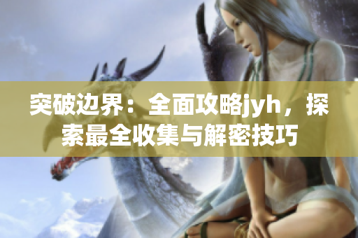 突破边界：全面攻略jyh，探索最全收集与解密技巧