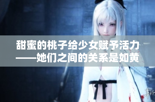 甜蜜的桃子给少女赋予活力——她们之间的关系是如黄油般滋润的