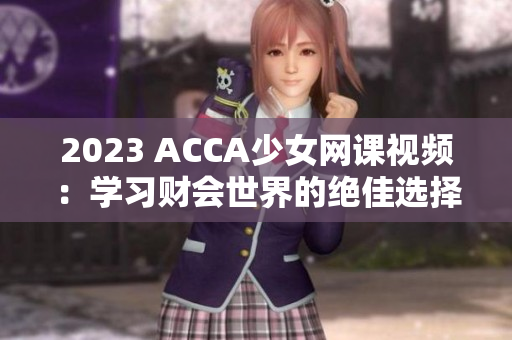 2023 ACCA少女网课视频：学习财会世界的绝佳选择！
