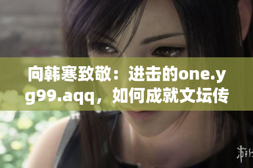 向韩寒致敬：进击的one.yg99.aqq，如何成就文坛传奇