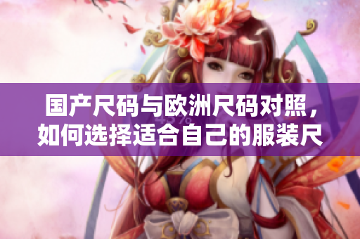 国产尺码与欧洲尺码对照，如何选择适合自己的服装尺码？