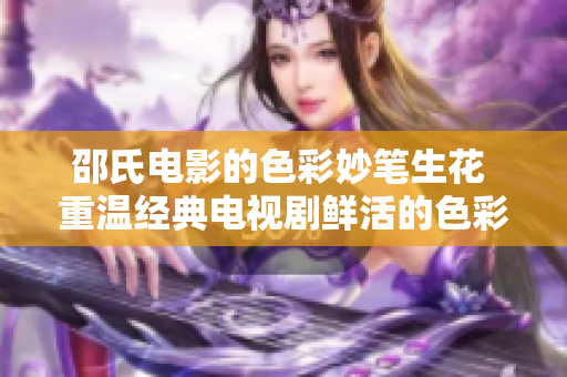 邵氏电影的色彩妙笔生花 重温经典电视剧鲜活的色彩魅力