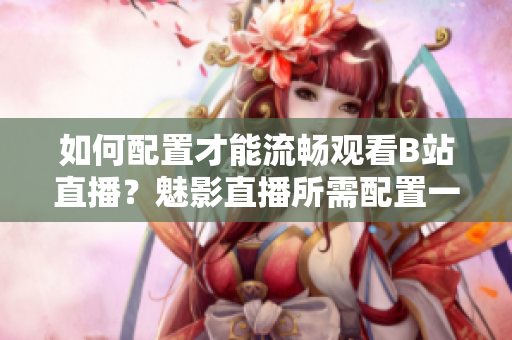 如何配置才能流畅观看B站直播？魅影直播所需配置一览