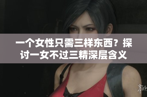 一个女性只需三样东西？探讨一女不过三精深层含义