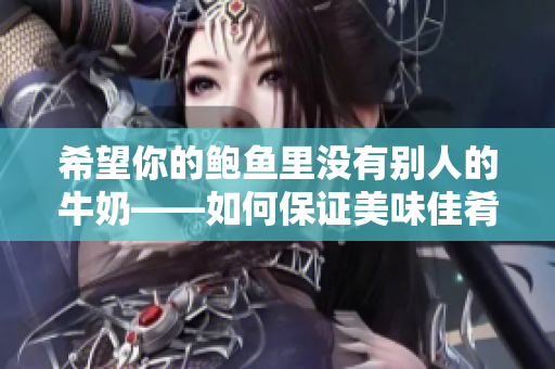 希望你的鲍鱼里没有别人的牛奶——如何保证美味佳肴的纯正品质