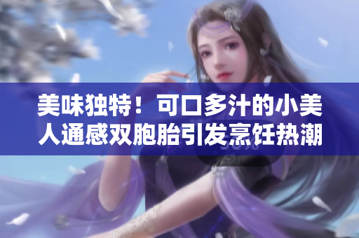 美味独特！可口多汁的小美人通感双胞胎引发烹饪热潮