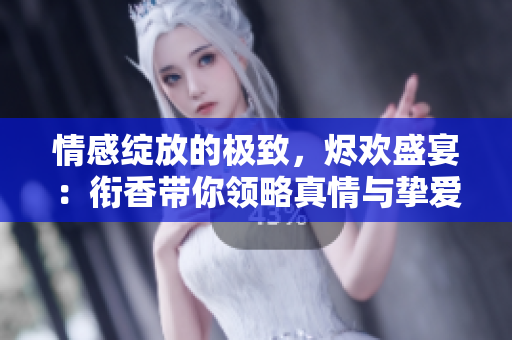 情感绽放的极致，烬欢盛宴：衔香带你领略真情与挚爱