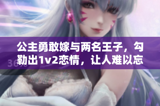 公主勇敢嫁与两名王子，勾勒出1v2恋情，让人难以忘怀！